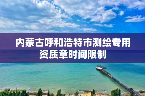 内蒙古呼和浩特市测绘专用资质章时间限制