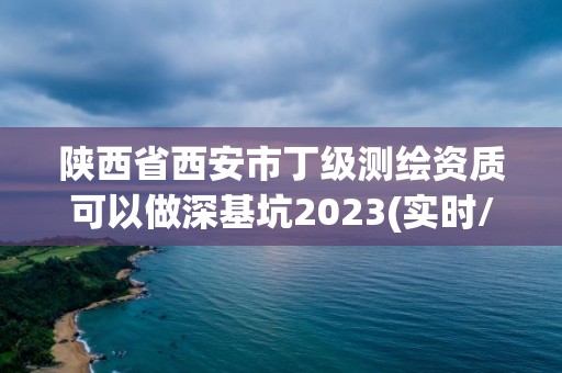 陕西省西安市丁级测绘资质可以做深基坑2023(实时/更新中)