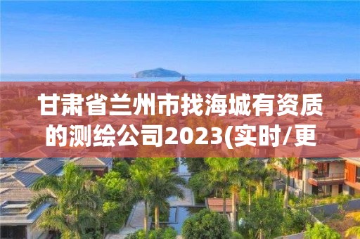 甘肃省兰州市找海城有资质的测绘公司2023(实时/更新中)