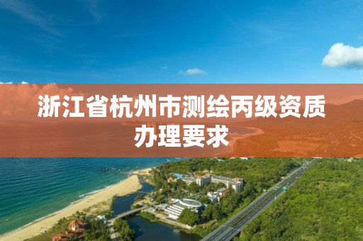 浙江省杭州市测绘丙级资质办理要求