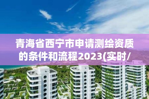 青海省西宁市申请测绘资质的条件和流程2023(实时/更新中)