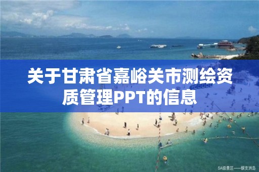 关于甘肃省嘉峪关市测绘资质管理PPT的信息