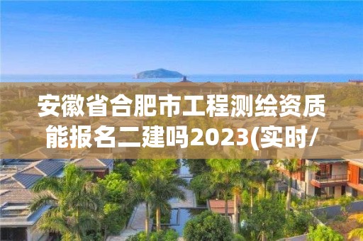 安徽省合肥市工程测绘资质能报名二建吗2023(实时/更新中)