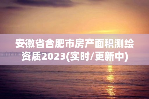 安徽省合肥市房产面积测绘资质2023(实时/更新中)