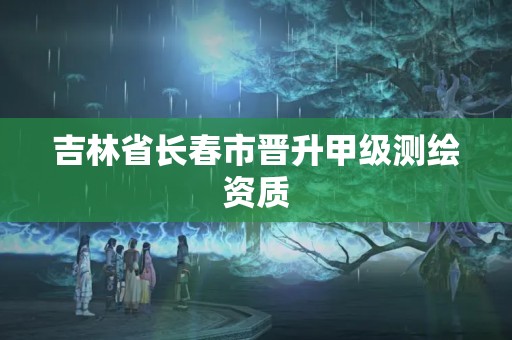 吉林省长春市晋升甲级测绘资质