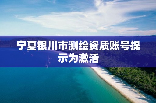 宁夏银川市测绘资质账号提示为激活