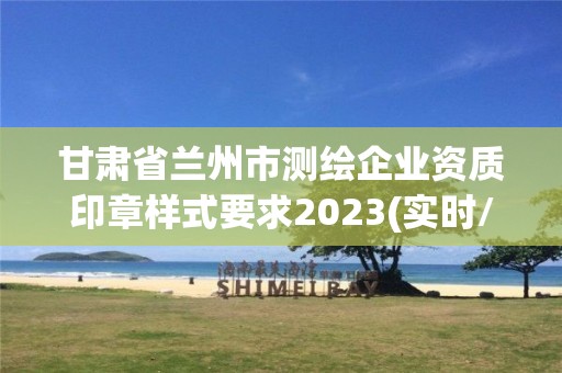 甘肃省兰州市测绘企业资质印章样式要求2023(实时/更新中)