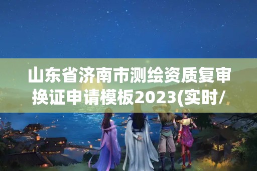 山东省济南市测绘资质复审换证申请模板2023(实时/更新中)