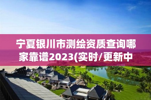 宁夏银川市测绘资质查询哪家靠谱2023(实时/更新中)