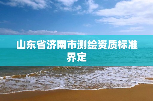 山东省济南市测绘资质标准界定