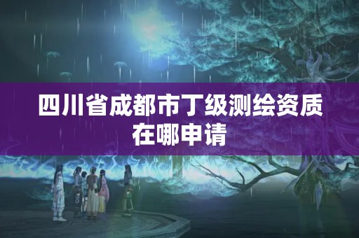 四川省成都市丁级测绘资质在哪申请