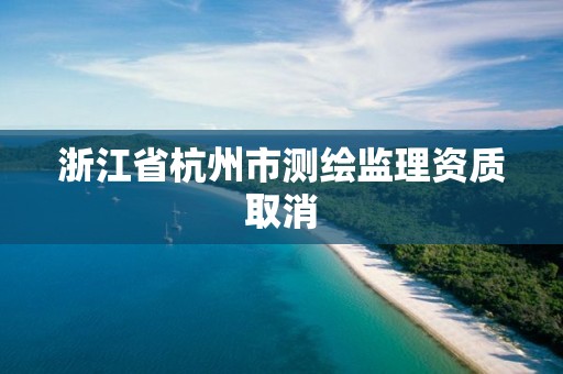 浙江省杭州市测绘监理资质取消