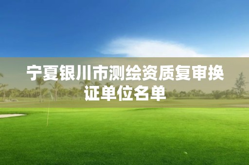 宁夏银川市测绘资质复审换证单位名单