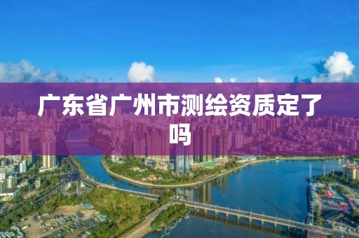 广东省广州市测绘资质定了吗