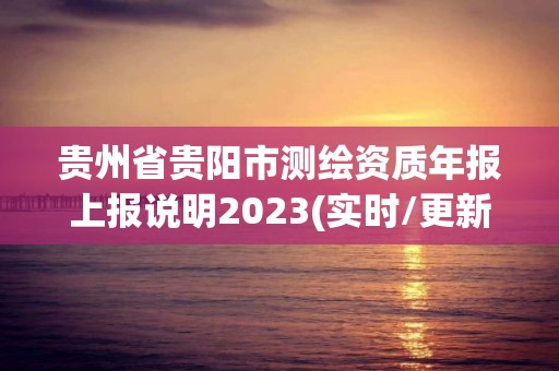 贵州省贵阳市测绘资质年报上报说明2023(实时/更新中)