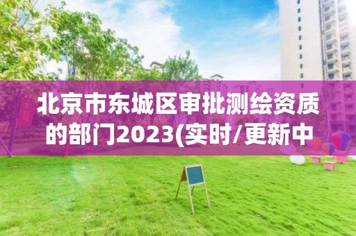 北京市东城区审批测绘资质的部门2023(实时/更新中)