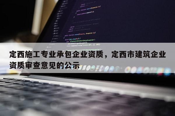 定西施工专业承包企业资质，定西市建筑企业资质审查意见的公示