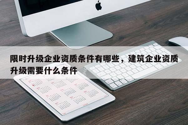 限时升级企业资质条件有哪些，建筑企业资质升级需要什么条件