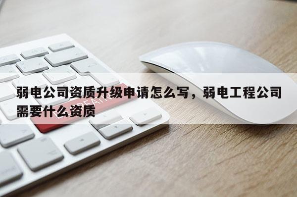 弱电公司资质升级申请怎么写，弱电工程公司需要什么资质