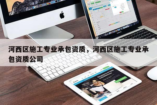 河西区施工专业承包资质，河西区施工专业承包资质公司