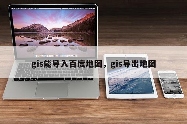 gis能导入百度地图，gis导出地图