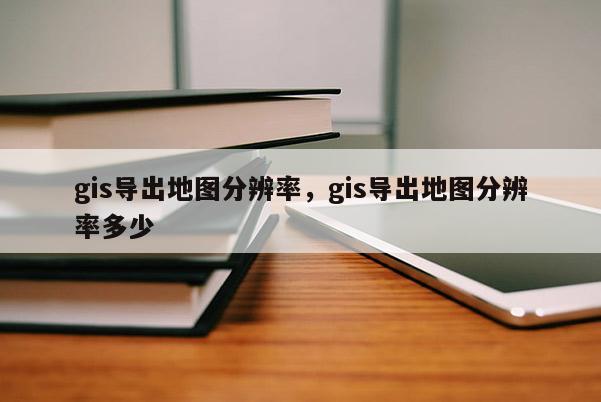 gis导出地图分辨率，gis导出地图分辨率多少