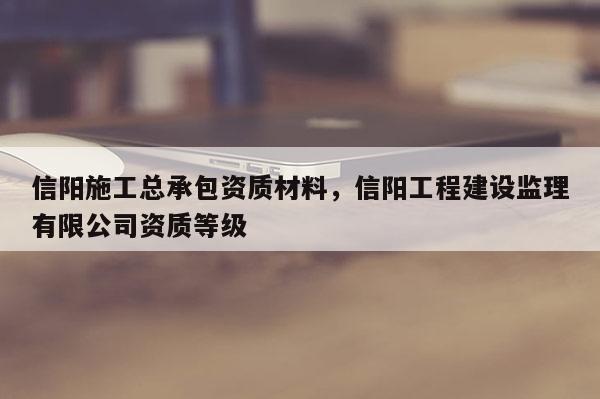 信阳施工总承包资质材料，信阳工程建设监理有限公司资质等级