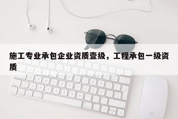 施工专业承包企业资质壹级，工程承包一级资质