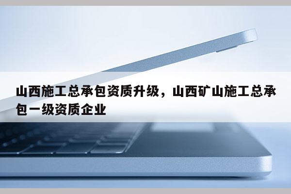 山西施工总承包资质升级，山西矿山施工总承包一级资质企业