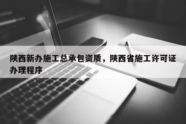 陕西新办施工总承包资质，陕西省施工许可证办理程序