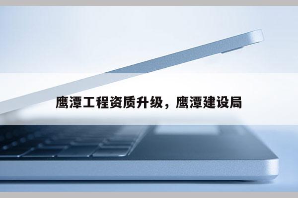 鹰潭工程资质升级，鹰潭建设局