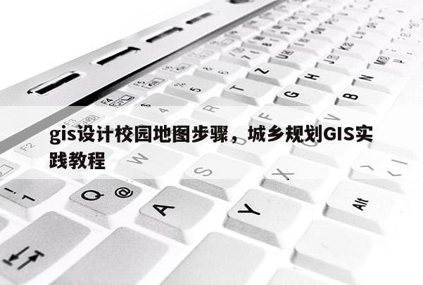 gis设计校园地图步骤，城乡规划GIS实践教程