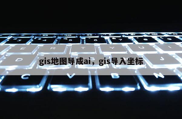 gis地图导成ai，gis导入坐标