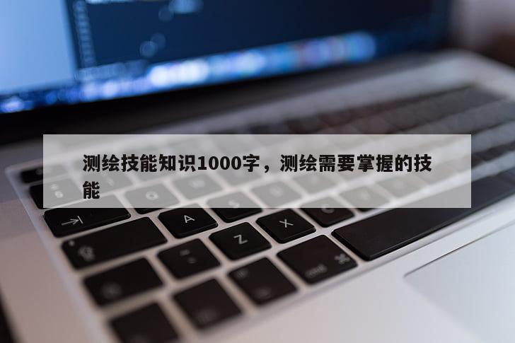 测绘技能知识1000字，测绘需要掌握的技能