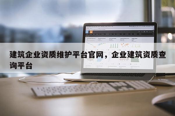 建筑企业资质维护平台官网，企业建筑资质查询平台