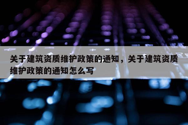 关于建筑资质维护政策的通知，关于建筑资质维护政策的通知怎么写