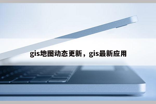 gis地图动态更新，gis最新应用