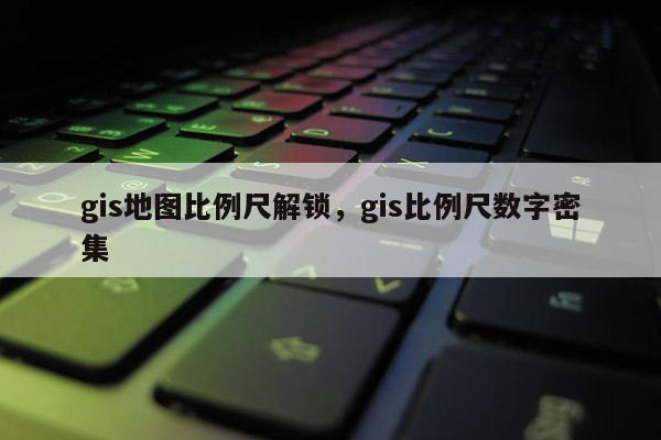 gis地图比例尺解锁，gis比例尺数字密集