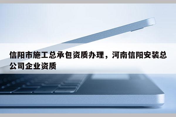 信阳市施工总承包资质办理，河南信阳安装总公司企业资质