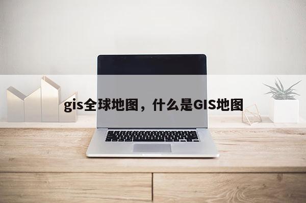 gis全球地图，什么是GIS地图