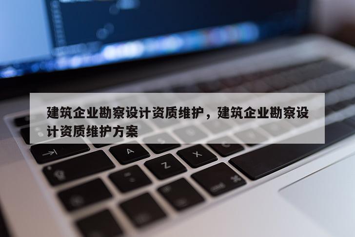 建筑企业勘察设计资质维护，建筑企业勘察设计资质维护方案