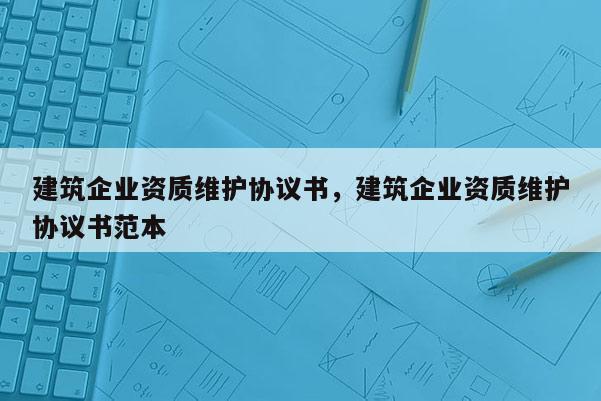 建筑企业资质维护协议书，建筑企业资质维护协议书范本