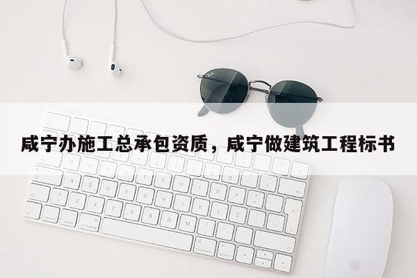 咸宁办施工总承包资质，咸宁做建筑工程标书