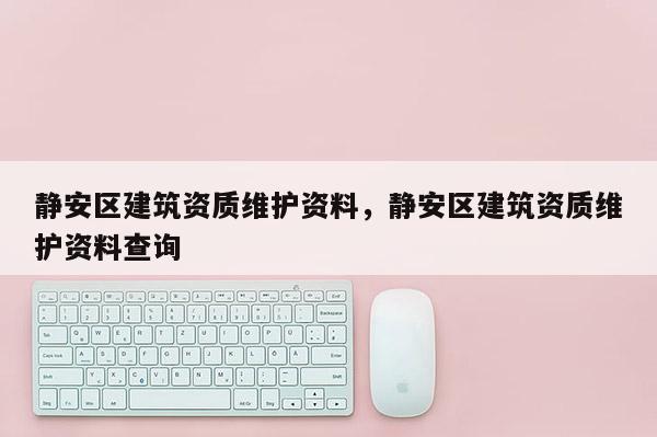 静安区建筑资质维护资料，静安区建筑资质维护资料查询