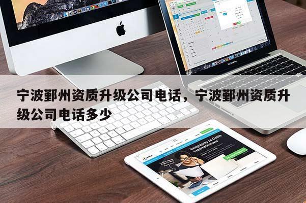 宁波鄞州资质升级公司电话，宁波鄞州资质升级公司电话多少