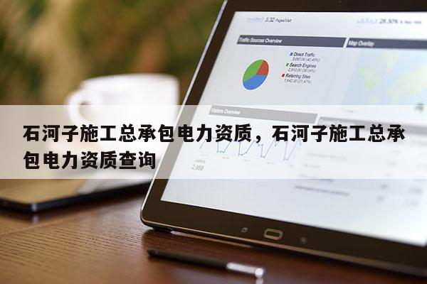 石河子施工总承包电力资质，石河子施工总承包电力资质查询