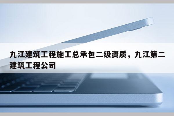 九江建筑工程施工总承包二级资质，九江第二建筑工程公司