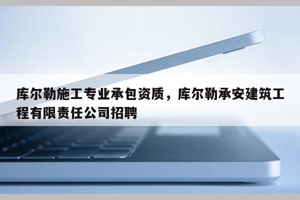 库尔勒施工专业承包资质，库尔勒承安建筑工程有限责任公司招聘