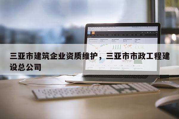 三亚市建筑企业资质维护，三亚市市政工程建设总公司