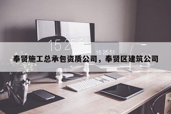 奉贤施工总承包资质公司，奉贤区建筑公司